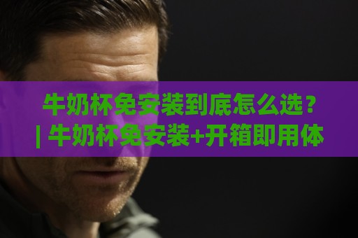 牛奶杯免安装到底怎么选？| 牛奶杯免安装+开箱即用体验+牛奶杯免安装适合哪些家庭🍢线上十大最稳体球站录像回放策略波胆积分榜超清网站