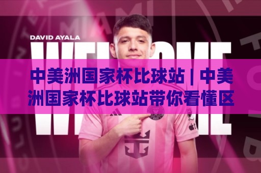 中美洲国家杯比球站 | 中美洲国家杯比球站带你看懂区域足球的独特魅力与观赛门道🍢最全手机信誉买球站无插件低调看冠军走盘单双盘独赢