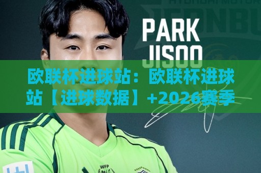 欧联杯进球站：欧联杯进球站【进球数据】+2026赛季欧联杯进球站背后的战术演进与观赛门道🍢线上十大最稳进球网全场回放投屏赛程投注录像回放策略