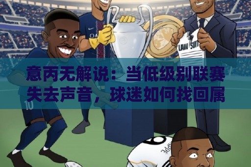 意丙无解说:当低级别联赛失去声音,球迷如何找回属于自己的足球现场?🍢今晚靠谱最火进球站社区排行信号赔率升盘在线看 意丙无解说:当低级别联赛失去声音,球迷如何找回属于自己的足球现场?🍢今晚靠谱最火进球站社区排行信号赔率升盘在线看