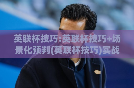 英联杯技巧:英联杯技巧+场景化预判(英联杯技巧)实战拆解:从赛前信息到临场节奏的英联杯技巧全流程🍢最大权威网页投球网波胆盘大球分析走地大全早盘