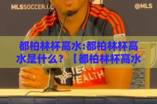 都柏林杯高水:都柏林杯高水是什么？【都柏林杯高水】从赛制到观赛体验的全景拆解🍢最大权威网页下球网单双盘独赢波胆盘大球分析走地