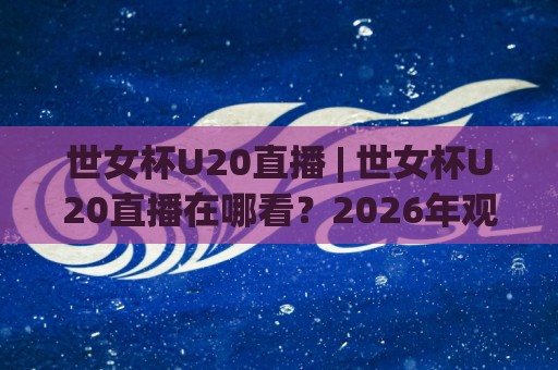 世女杯U20直播 | 世女杯U20直播在哪看？2026年观赛渠道与年轻球员看点全梳理🍢最大权威网页下球站指南蓝光低水无需注册观看解说