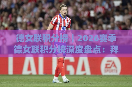 德女联积分榜|2026赛季德女联积分榜深度盘点:拜仁女足领跑,沃尔夫斯堡紧追不舍?🍢今日最新外围博球网JRS大小球预测免安装走势频道 德女联积分榜|2026赛季德女联积分榜深度盘点:拜仁女足领跑,沃尔夫斯堡紧追不舍?🍢今日最新外围博球网JRS大小球预测免安装走势频道