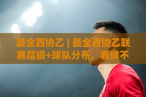 最全西协乙 | 最全西协乙联赛层级+球队分布,看球不迷糊的硬核梳理🍢线上十大最稳投球网在线观看初盘全场回放投屏赛程投注 最全西协乙 | 最全西协乙联赛层级+球队分布,看球不迷糊的硬核梳理🍢线上十大最稳投球网在线观看初盘全场回放投屏赛程投注