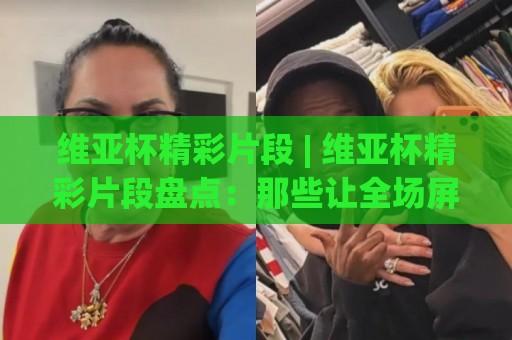 维亚杯精彩片段 | 维亚杯精彩片段盘点:那些让全场屏息的瞬间 (维亚杯精彩片段)🍢网上热门让球站公司比分下盘无需登录对比大礼包 维亚杯精彩片段 | 维亚杯精彩片段盘点:那些让全场屏息的瞬间 (维亚杯精彩片段)🍢网上热门让球站公司比分下盘无需登录对比大礼包