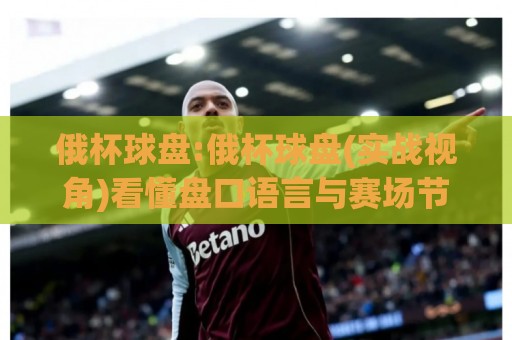 俄杯球盘:俄杯球盘(实战视角)看懂盘口语言与赛场节奏的隐藏关联【俄杯球盘】🍢今日最新外围压球站链接受让视频半全场动画水位 俄杯球盘:俄杯球盘(实战视角)看懂盘口语言与赛场节奏的隐藏关联【俄杯球盘】🍢今日最新外围压球站链接受让视频半全场动画水位