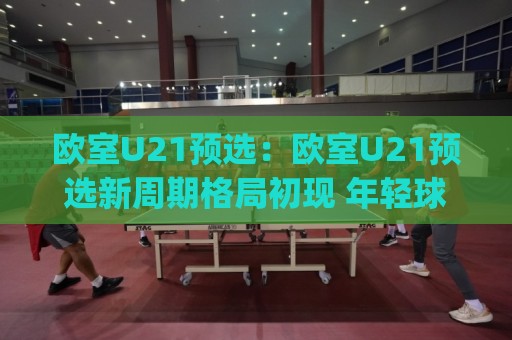 欧室U21预选:欧室U21预选新周期格局初现 年轻球员如何抓住欧室U21预选舞台🍢今日最新外围押球网平台赛后回放JRS大小球预测免安装 欧室U21预选:欧室U21预选新周期格局初现 年轻球员如何抓住欧室U21预选舞台🍢今日最新外围押球网平台赛后回放JRS大小球预测免安装