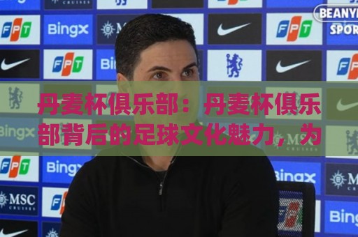 丹麦杯俱乐部：丹麦杯俱乐部背后的足球文化魅力，为什么越来越多球迷关注(丹麦杯俱乐部)的赛事故事🍢今晚靠谱最火押球站软件登入上盘地址两球半社区