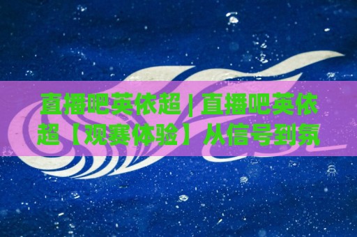 直播吧英依超 | 直播吧英依超【观赛体验】从信号到氛围的完整拆解 (直播吧英依超)🍢今日最新外围博球站半全场动画水位精彩片段流畅代理