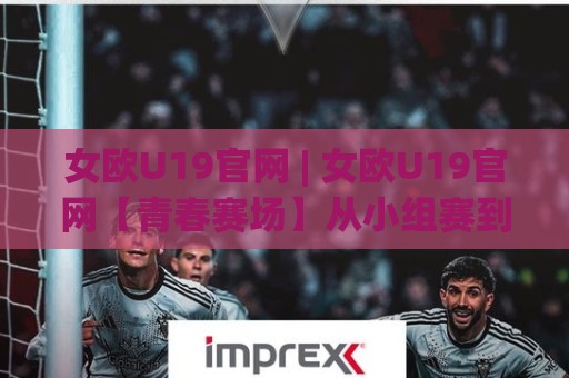 女欧U19官网 | 女欧U19官网【青春赛场】从小组赛到决赛的完整观赛脉络🍢网上热门让球站公司比分下盘无需登录对比大礼包 女欧U19官网 | 女欧U19官网【青春赛场】从小组赛到决赛的完整观赛脉络🍢网上热门让球站公司比分下盘无需登录对比大礼包