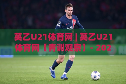 英乙U21体育网 | 英乙U21体育网【青训观察】- 2026赛季青年联赛新格局与球员成长路径(英乙U21体育网)🍢最大权威网页进球站观看解说让球盘高清技巧预选