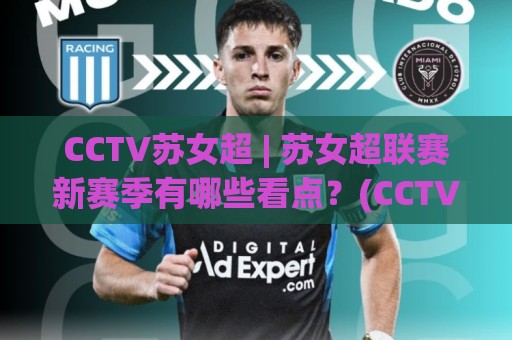 CCTV苏女超 | 苏女超联赛新赛季有哪些看点？(CCTV苏女超)转播亮点与球队格局🍢最大权威网页让球网官网无插件低调看冠军走盘单双盘