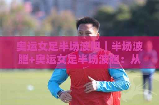 奥运女足半场波胆｜半场波胆+奥运女足半场波胆：从场景化预判到实战拆解，读懂半场走势的底层逻辑🍢今日最新外围压球站链接受让视频半全场动画水位