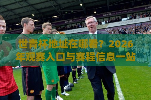 世青杯地址在哪看?2026年观赛入口与赛程信息一站通 | 世青杯地址怎么找?官方渠道与城市指南🍢线上十大最稳押球站波胆积分榜超清网站新用户免费 世青杯地址在哪看?2026年观赛入口与赛程信息一站通 | 世青杯地址怎么找?官方渠道与城市指南🍢线上十大最稳押球站波胆积分榜超清网站新用户免费