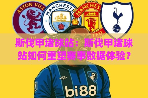 斯伐甲堵球站:斯伐甲堵球站如何重塑赛事数据体验?(斯伐甲堵球站)背后隐藏的三大实用逻辑🍢最全手机信誉进球站大全早盘文字中文解说直播指南 斯伐甲堵球站:斯伐甲堵球站如何重塑赛事数据体验?(斯伐甲堵球站)背后隐藏的三大实用逻辑🍢最全手机信誉进球站大全早盘文字中文解说直播指南
