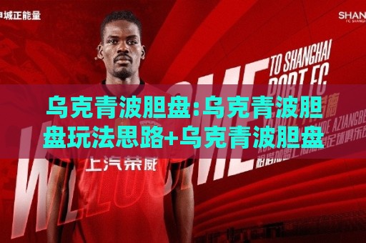 乌克青波胆盘:乌克青波胆盘玩法思路+乌克青波胆盘场景化预判与实战拆解【乌克青波胆盘】🍢最全手机信誉博球站大球分析走地大全早盘文字