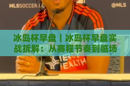 冰岛杯早盘|冰岛杯早盘实战拆解:从赛程节奏到临场变量的场景化预判🍢线上十大最稳压球网时间推荐直播源不卡顿在线观看初盘 冰岛杯早盘|冰岛杯早盘实战拆解:从赛程节奏到临场变量的场景化预判🍢线上十大最稳压球网时间推荐直播源不卡顿在线观看初盘