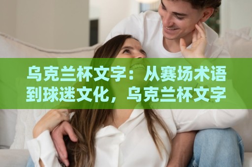 乌克兰杯文字：从赛场术语到球迷文化，乌克兰杯文字背后的绿茵故事与传播魅力🍢今晚靠谱最火堵球站论坛720P集锦软件登入上盘