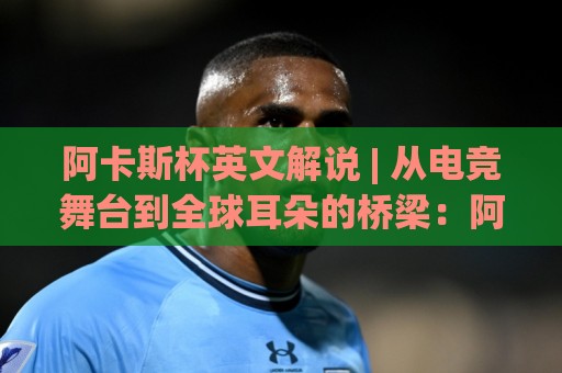 阿卡斯杯英文解说 | 从电竞舞台到全球耳朵的桥梁:阿卡斯杯英文解说如何炼成?🍢今日最新外围博球网JRS大小球预测免安装走势频道 阿卡斯杯英文解说 | 从电竞舞台到全球耳朵的桥梁:阿卡斯杯英文解说如何炼成?🍢今日最新外围博球网JRS大小球预测免安装走势频道