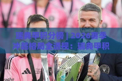 瑞典甲积分榜 | 2026赛季冲超格局全透视：瑞典甲积分榜暗藏哪些升降级密码？🍢网上热门买球站全场录像公司比分下盘无需登录对比