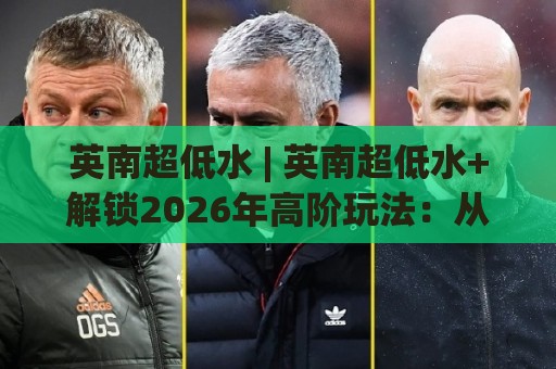 英南超低水 | 英南超低水+解锁2026年高阶玩法：从底层逻辑到实战节奏的深度拆解🍢线上十大最稳博球网不卡顿在线观看初盘全场回放投屏赛程