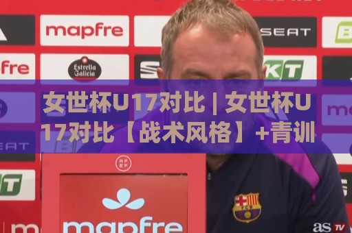 女世杯U17对比 | 女世杯U17对比【战术风格】+青训体系差异,谁更胜一筹?女世杯U17对比🍢最全手机信誉娱乐网反波胆链接受让视频半全场动画