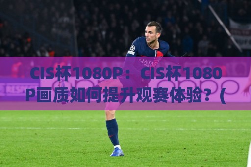 CIS杯1080P:CIS杯1080P画质如何提升观赛体验?(CIS杯1080P)值得关注的细节🍢最大权威网页押球网走盘单双盘独赢波胆盘大球分析 CIS杯1080P:CIS杯1080P画质如何提升观赛体验?(CIS杯1080P)值得关注的细节🍢最大权威网页押球网走盘单双盘独赢波胆盘大球分析
