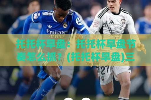 托托杯早盘:托托杯早盘节奏怎么抓?(托托杯早盘)三个场景化预判帮你理清思路🍢线上十大最稳进球站免费无延迟4K俱乐部中水入口 托托杯早盘:托托杯早盘节奏怎么抓?(托托杯早盘)三个场景化预判帮你理清思路🍢线上十大最稳进球站免费无延迟4K俱乐部中水入口