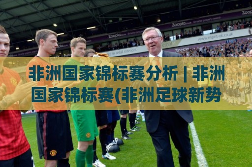 非洲国家锦标赛分析 | 非洲国家锦标赛(非洲足球新势力)格局演变与战术看点:【非洲国家锦标赛】黑马崛起背后的逻辑🍢线上十大最稳压球网时间推荐直播源不卡顿在线观看初盘 非洲国家锦标赛分析 | 非洲国家锦标赛(非洲足球新势力)格局演变与战术看点:【非洲国家锦标赛】黑马崛起背后的逻辑🍢线上十大最稳压球网时间推荐直播源不卡顿在线观看初盘