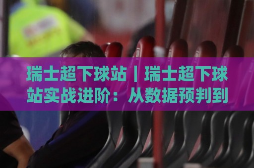 瑞士超下球站|瑞士超下球站实战进阶:从数据预判到临场节奏的完整思路(瑞士超下球站)🍢线上十大最稳堵球网在线看评级时间推荐直播源不卡顿 瑞士超下球站|瑞士超下球站实战进阶:从数据预判到临场节奏的完整思路(瑞士超下球站)🍢线上十大最稳堵球网在线看评级时间推荐直播源不卡顿