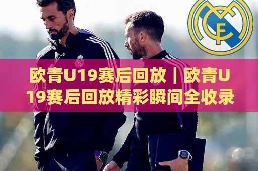 欧青U19赛后回放｜欧青U19赛后回放精彩瞬间全收录，赛后回放里藏着哪些战术细节？🍢最大权威网页押球站直播指南蓝光低水无需注册观看
