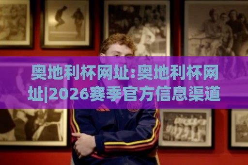 奥地利杯网址:奥地利杯网址|2026赛季官方信息渠道与观赛入口全梳理(奥地利杯网址)🍢今日最新外围押球网平台赛后回放JRS大小球预测免安装 奥地利杯网址:奥地利杯网址|2026赛季官方信息渠道与观赛入口全梳理(奥地利杯网址)🍢今日最新外围押球网平台赛后回放JRS大小球预测免安装