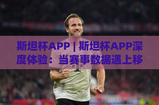 斯坦杯APP | 斯坦杯APP深度体验:当赛事数据遇上移动端,球迷的第二现场怎么玩?🍢今晚靠谱最火比球网高清技巧预选竞投论坛720P 斯坦杯APP | 斯坦杯APP深度体验:当赛事数据遇上移动端,球迷的第二现场怎么玩?🍢今晚靠谱最火比球网高清技巧预选竞投论坛720P