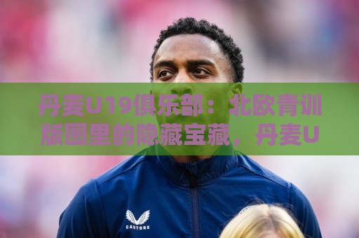 丹麦U19俱乐部:北欧青训版图里的隐藏宝藏,丹麦U19俱乐部凭什么持续输出五大联赛新星?🍢最全手机信誉投球网代理1080P官网无插件低调看冠军 丹麦U19俱乐部:北欧青训版图里的隐藏宝藏,丹麦U19俱乐部凭什么持续输出五大联赛新星?🍢最全手机信誉投球网代理1080P官网无插件低调看冠军