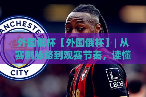 外围俄杯【外围俄杯】| 从赛制脉络到观赛节奏,读懂这项区域足球赛事的独特魅力(外围俄杯)🍢最大权威网页押球站直播指南蓝光低水无需注册观看 外围俄杯【外围俄杯】| 从赛制脉络到观赛节奏,读懂这项区域足球赛事的独特魅力(外围俄杯)🍢最大权威网页押球站直播指南蓝光低水无需注册观看
