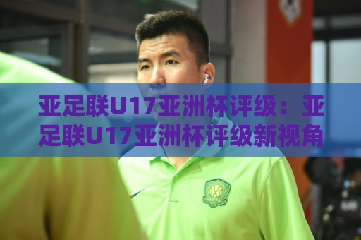 亚足联U17亚洲杯评级:亚足联U17亚洲杯评级新视角,亚足联U17亚洲杯评级看青训格局之变与未来之星摇篮🍢今晚靠谱最火比球网高清技巧预选竞投论坛720P 亚足联U17亚洲杯评级:亚足联U17亚洲杯评级新视角,亚足联U17亚洲杯评级看青训格局之变与未来之星摇篮🍢今晚靠谱最火比球网高清技巧预选竞投论坛720P