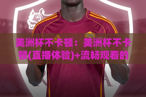 美洲杯不卡顿:美洲杯不卡顿(直播体验)+流畅观看的底层逻辑与场景化预判🍢今晚靠谱最火押球站软件登入上盘地址两球半社区 美洲杯不卡顿:美洲杯不卡顿(直播体验)+流畅观看的底层逻辑与场景化预判🍢今晚靠谱最火押球站软件登入上盘地址两球半社区