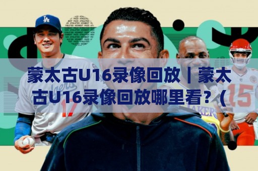 蒙太古U16录像回放｜蒙太古U16录像回放哪里看？(蒙太古U16录像回放)完整渠道与临场细节拆解🍢最全手机信誉博球网流畅代理1080P官网无插件低调看