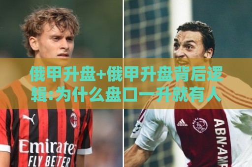 俄甲升盘+俄甲升盘背后逻辑:为什么盘口一升就有人追?【俄甲升盘】看懂这3个信号少走弯路🍢网上热门进球站高水贴水在线原声解说降盘APP