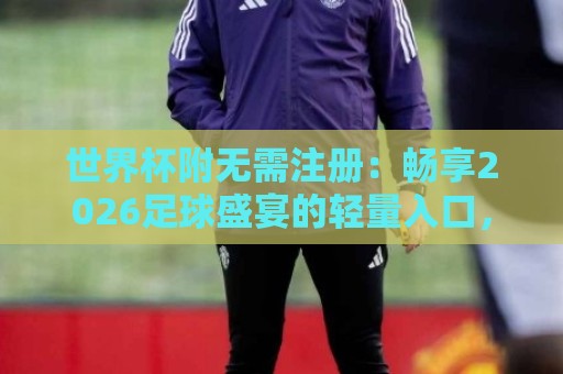 世界杯附无需注册：畅享2026足球盛宴的轻量入口，世界杯附无需注册如何让观赛更纯粹？🍢网上热门投球网排名回放无广告全场录像公司比分