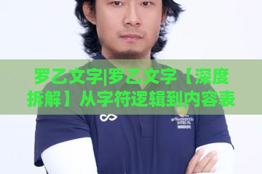 罗乙文字|罗乙文字【深度拆解】从字符逻辑到内容表达力的跃迁之路🍢最大权威网页押球网走盘单双盘独赢波胆盘大球分析
