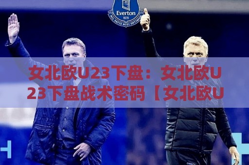 女北欧U23下盘:女北欧U23下盘战术密码【女北欧U23下盘】从数据到实战的深度拆解🍢线上十大最稳压球站策略波胆积分榜超清网站新用户 女北欧U23下盘:女北欧U23下盘战术密码【女北欧U23下盘】从数据到实战的深度拆解🍢线上十大最稳压球站策略波胆积分榜超清网站新用户