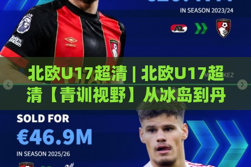北欧U17超清 | 北欧U17超清【青训视野】从冰岛到丹麦,这批少年如何踢出未来感?(北欧U17超清)🍢线上十大最稳押球网推荐直播源不卡顿在线观看初盘全场回放 北欧U17超清 | 北欧U17超清【青训视野】从冰岛到丹麦,这批少年如何踢出未来感?(北欧U17超清)🍢线上十大最稳押球网推荐直播源不卡顿在线观看初盘全场回放
