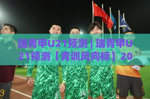 瑞青甲U21预测 | 瑞青甲U21预测【青训风向标】2026赛季格局推演与潜力新星追踪🍢网上热门押球站对比大礼包导航小球粤语解说高水 瑞青甲U21预测 | 瑞青甲U21预测【青训风向标】2026赛季格局推演与潜力新星追踪🍢网上热门押球站对比大礼包导航小球粤语解说高水