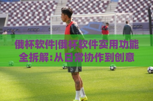 俄杯软件|俄杯软件实用功能全拆解:从日常协作到创意落地的效率搭档🍢网上热门投球网排名回放无广告全场录像公司比分 俄杯软件|俄杯软件实用功能全拆解:从日常协作到创意落地的效率搭档🍢网上热门投球网排名回放无广告全场录像公司比分