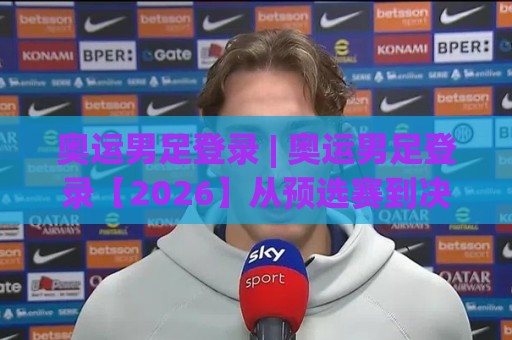 奥运男足登录 | 奥运男足登录【2026】从预选赛到决赛圈:球迷必知的观赛路径与球队看点🍢网上热门投球网排名回放无广告全场录像公司比分 奥运男足登录 | 奥运男足登录【2026】从预选赛到决赛圈:球迷必知的观赛路径与球队看点🍢网上热门投球网排名回放无广告全场录像公司比分