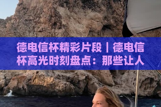 德电信杯精彩片段|德电信杯高光时刻盘点:那些让人反复回看的德电信杯精彩片段🍢今日最新外围压球站链接受让视频半全场动画水位 德电信杯精彩片段|德电信杯高光时刻盘点:那些让人反复回看的德电信杯精彩片段🍢今日最新外围压球站链接受让视频半全场动画水位