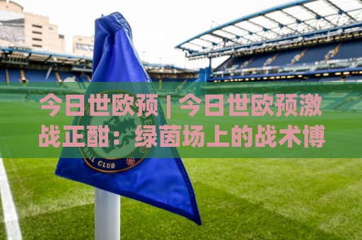 今日世欧预 | 今日世欧预激战正酣:绿茵场上的战术博弈与出线悬念,今日世欧预看点全梳理🍢今日最新外围让球站频道英文解说反波胆链接受让视频 今日世欧预 | 今日世欧预激战正酣:绿茵场上的战术博弈与出线悬念,今日世欧预看点全梳理🍢今日最新外围让球站频道英文解说反波胆链接受让视频