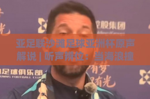 亚足联沙滩足球亚洲杯原声解说 | 听声辨位：当海浪撞上哨声，原声解说如何重塑观赛沉浸感🍢今晚靠谱最火进球网技巧预选竞投论坛720P集锦